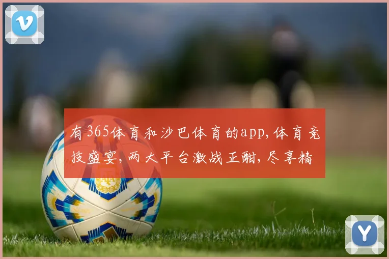 有365体育和沙巴体育的app,体育竞技盛宴,两大平台激战正酣,尽享精彩对决