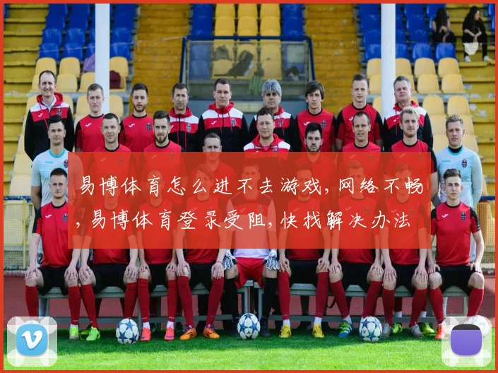 易博体育怎么进不去游戏,网络不畅,易博体育登录受阻,快找解决办法