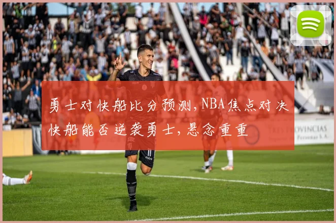 勇士对快船比分预测,NBA焦点对决快船能否逆袭勇士,悬念重重