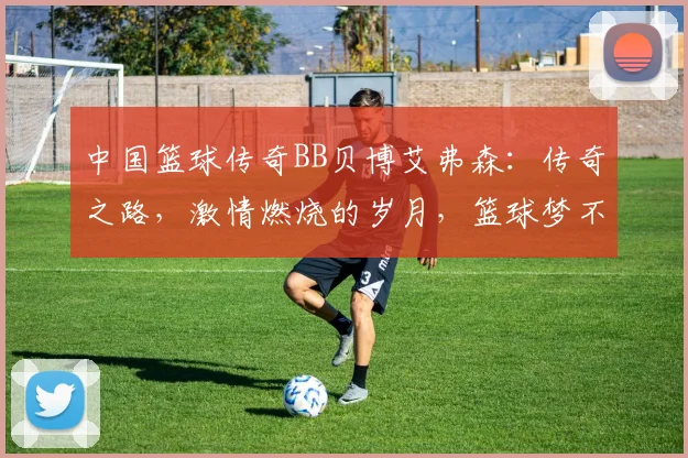 中国篮球传奇BB贝博艾弗森：传奇之路，激情燃烧的岁月，篮球梦不止