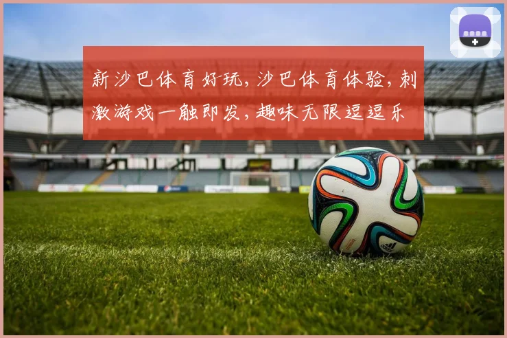 新沙巴体育好玩,沙巴体育体验,刺激游戏一触即发,趣味无限逗逗乐