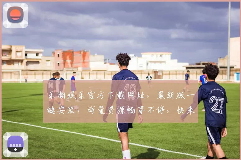 乐潮娱乐官方下载网址，最新版一键安装，海量资源畅享不停，快来体验