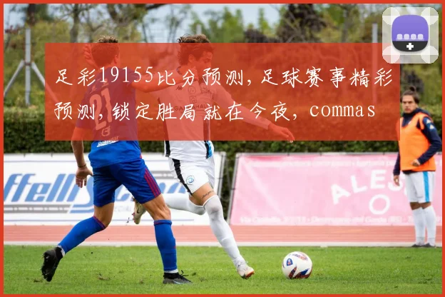足彩19155比分预测,足球赛事精彩预测,锁定胜局就在今夜, commas