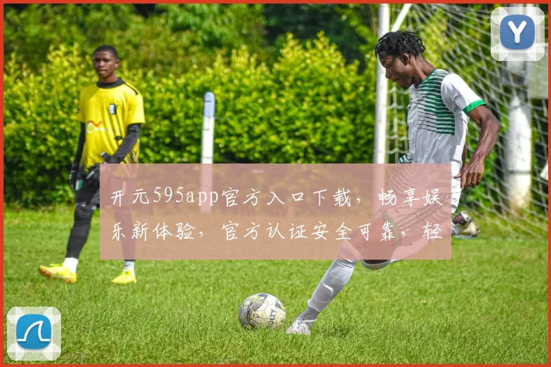 开元595app官方入口下载，畅享娱乐新体验，官方认证安全可靠，轻松下载，立即开启